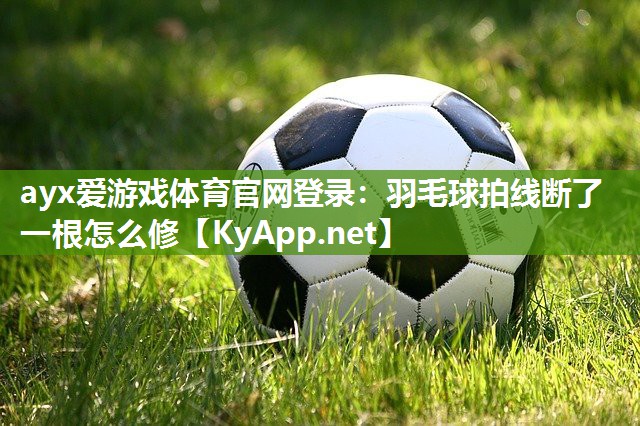 ayx爱游戏体育官网登录：羽毛球拍线断了一根怎么修