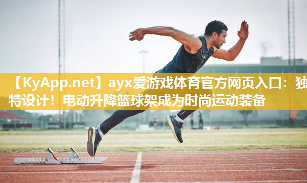 ayx爱游戏体育官方网页入口：独特设计！电动升降篮球架成为时尚运动装备