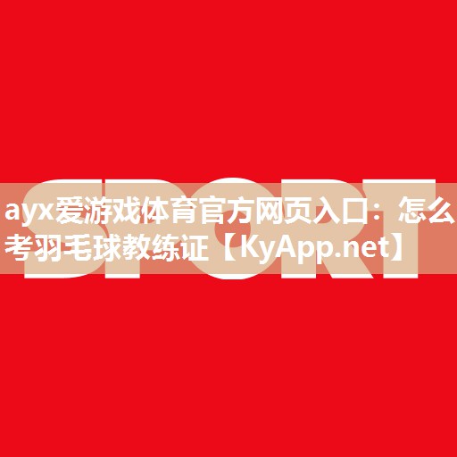 ayx爱游戏体育官方网页入口：怎么考羽毛球教练证