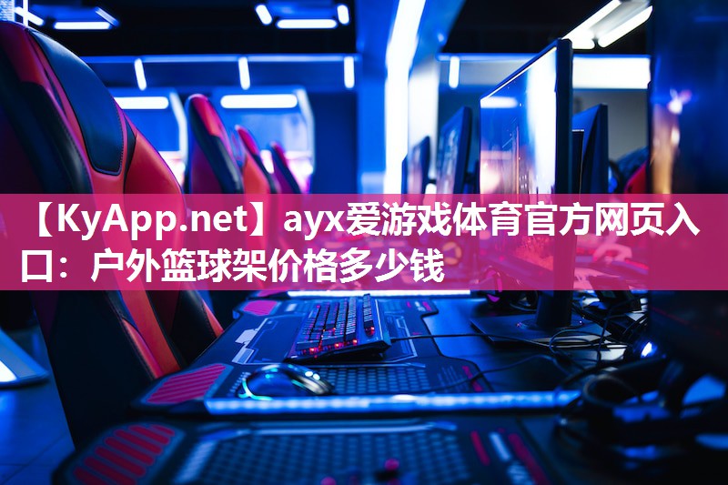 ayx爱游戏体育官方网页入口：户外篮球架价格多少钱